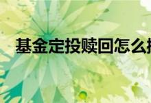 基金定投赎回怎么操作 基金定投赎回步骤