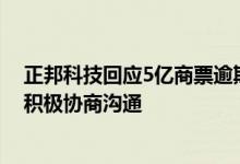 正邦科技回应5亿商票逾期未兑付事件：公司正在与债权人积极协商沟通