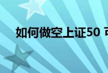 如何做空上证50 可以做空上证50ETF吗