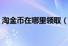 淘金币在哪里领取（以下这些方法要牢记！）
