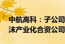 中航高科：子公司拟出资1.72亿元设PMI泡沫产业化合资公司
