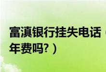 富滇银行挂失电话（富滇银行信用卡挂失还有年费吗?）
