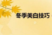 冬季美白技巧（冬季美白小窍门）