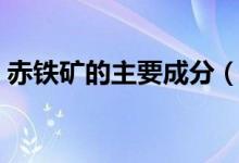 赤铁矿的主要成分（赤铁矿主要成分是什么）