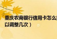 重庆农商银行信用卡怎么提现（重庆农商银行信用卡提额可以调整几次）