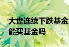 大盘连续下跌基金怎么操作 大盘大涨的时候能买基金吗