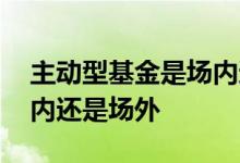 主动型基金是场内还是场外 主动型基金是场内还是场外
