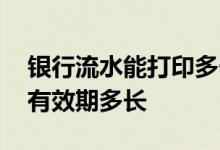 银行流水能打印多长时间的 银行流水打印后有效期多长