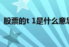 股票的t 1是什么意思 股市里T 1指的是什么