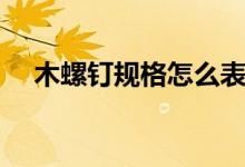 木螺钉规格怎么表示（木螺钉规格尺寸）