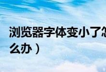 浏览器字体变小了怎么调（浏览器字体变小怎么办）