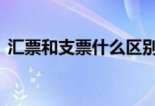汇票和支票什么区别 支票和汇票有哪些不同