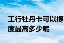工行牡丹卡可以提高额度吗 工行牡丹普卡额度最高多少呢