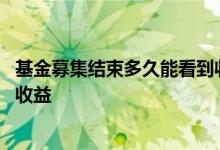 基金募集结束多久能看到收益 基金募集结束后多久可以产生收益