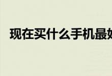 现在买什么手机最好（这几款性价比最好）
