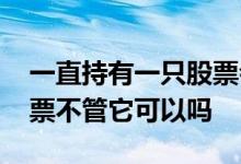 一直持有一只股票会怎么样 长期持有一只股票不管它可以吗