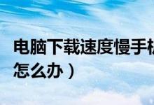 电脑下载速度慢手机却很快（电脑下载速度慢怎么办）
