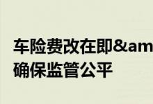 车险费改在即&#32;偿二代“超额累退”确保监管公平