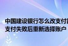 中国建设银行怎么改支付额度 建设银行：什么情况下可以在支付失败后重新选择账户