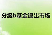 分级b基金退出市场 分级b基金达到多少下折
