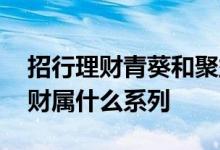 招行理财青葵和聚益生金哪个好 招行青葵理财属什么系列