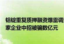 铝锭重复质押融资爆雷调查：融资方与仓储暗通“款”曲多家企业中招被骗数亿元