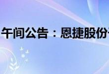 午间公告：恩捷股份子公司减资暨引入投资者