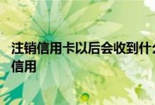 注销信用卡以后会收到什么信息 注销信用卡会不会影响个人信用