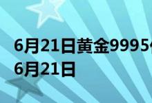 6月21日黄金9995价格今天多少一克 2022年6月21日
