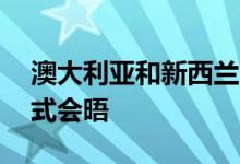 澳大利亚和新西兰两国总理将于10日进行正式会晤