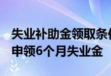 失业补助金领取条件及标准2021 哪些人可以申领6个月失业金 