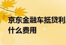 京东金融车抵贷利息高吗 京东金融车抵贷有什么费用
