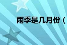 雨季是几月份（雨季一般是几月份）