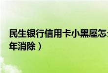 民生银行信用卡小黑屋怎么解除（民生银行信用卡黑名单几年消除）