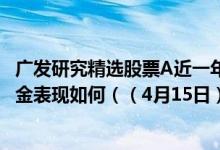 广发研究精选股票A近一年来在同类基金中上升2名同公司基金表现如何（（4月15日））