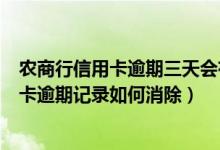 农商行信用卡逾期三天会有不良记录吗（重庆农商银行信用卡逾期记录如何消除）