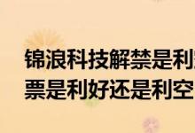 锦浪科技解禁是利空还是利好 非公开发行股票是利好还是利空