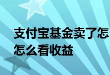 支付宝基金卖了怎么看收益 支付宝基金卖了怎么看收益