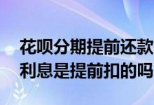 花呗分期提前还款后面的算利息吗 花呗分期利息是提前扣的吗