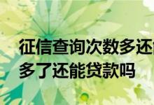 征信查询次数多还能贷款吗 信用卡查询次数多了还能贷款吗