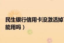 民生银行信用卡没激活掉了怎么办（民生银行信用卡没激活能用吗）
