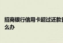 招商银行信用卡超过还款日怎么办 招商信用卡超过还款日怎么办