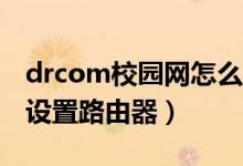 drcom校园网怎么设置路由器（dr.com怎么设置路由器）