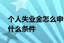 个人失业金怎么申请领取 个人失业金领取有什么条件 