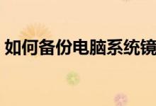 如何备份电脑系统镜像（如何备份电脑系统）
