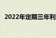 2022年定期三年利息 存款明年上调利息吗