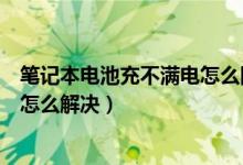 笔记本电池充不满电怎么回事win10（笔记本电池充不满电怎么解决）
