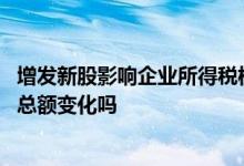 增发新股影响企业所得税权益吗 增发新股会引起所有者权益总额变化吗