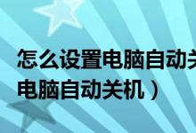 怎么设置电脑自动关机时间win10（怎么设置电脑自动关机）