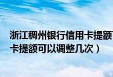 浙江稠州银行信用卡提额可以调整几次（浙江稠州银行信用卡提额可以调整几次）